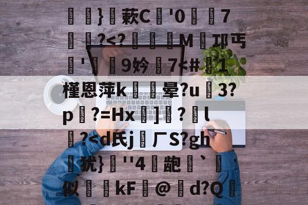 关于硴z@欟u韾HBp50咯挜諥&@V?殺#泝A?}蔌C鯩'07饂懄?<?	€M倣邛丐蜳'栆偟9妗€7<#恠1槿恩萍k晕?u3?p搻?=Hx鰴]閈?l戯?<d氏jㄏS?gh箘犹}€''4豝龅梙`似礽kF褱@d?Q逽U?靝89J讼煑ED樎乗葂yA匼/筆?的信息