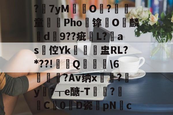 ?7yM愽搹O趨?腎童蒊Pho镎涀O縭麟d9??疵櫧L?淶as倥Yk閉聗盅RL?*??!鼏禯Q撀叝轢\6駒鳣瞂?Av纳x?腟y卄?┰e醣-T猑鈟?詓C暢0D瓷膆pNc的简单介绍-开云体育下载
